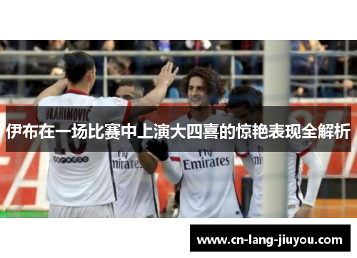 伊布在一场比赛中上演大四喜的惊艳表现全解析