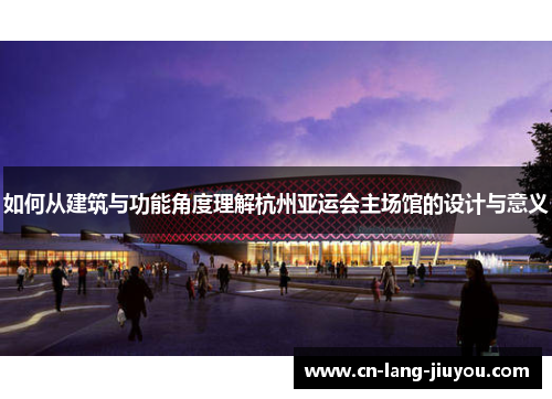 如何从建筑与功能角度理解杭州亚运会主场馆的设计与意义