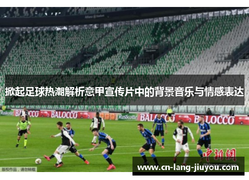 掀起足球热潮解析意甲宣传片中的背景音乐与情感表达