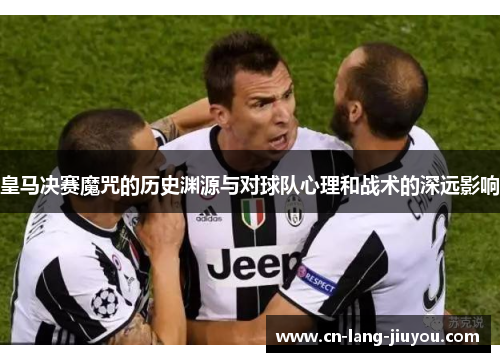 皇马决赛魔咒的历史渊源与对球队心理和战术的深远影响