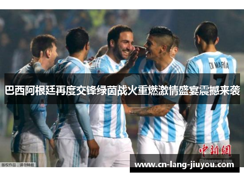 巴西阿根廷再度交锋绿茵战火重燃激情盛宴震撼来袭