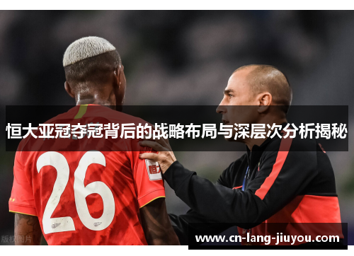 恒大亚冠夺冠背后的战略布局与深层次分析揭秘