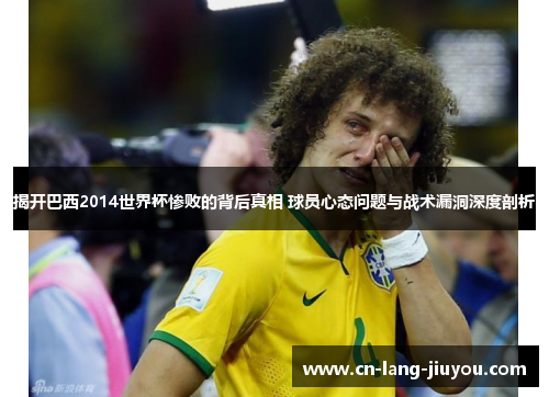 揭开巴西2014世界杯惨败的背后真相 球员心态问题与战术漏洞深度剖析