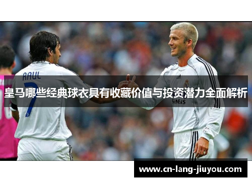 皇马哪些经典球衣具有收藏价值与投资潜力全面解析