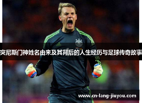 突尼斯门神姓名由来及其背后的人生经历与足球传奇故事
