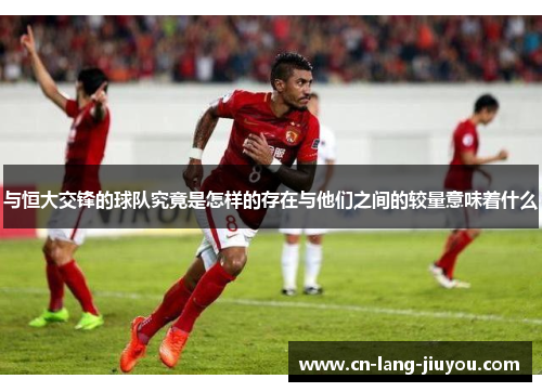 与恒大交锋的球队究竟是怎样的存在与他们之间的较量意味着什么