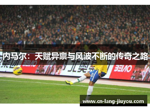 内马尔：天赋异禀与风波不断的传奇之路