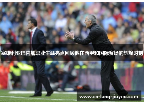 塞维利亚巴内加职业生涯亮点回顾他在西甲和国际赛场的辉煌时刻