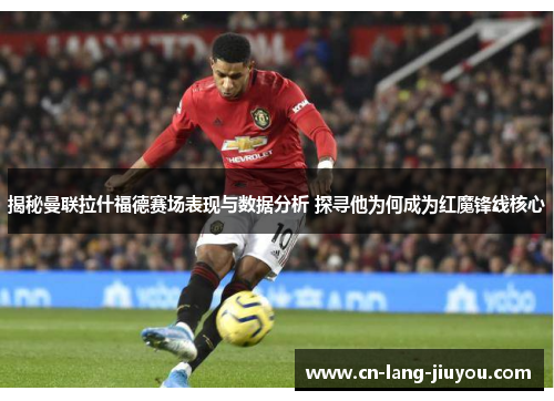 揭秘曼联拉什福德赛场表现与数据分析 探寻他为何成为红魔锋线核心