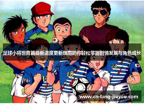 足球小将世青篇最新进度更新指南助你轻松掌握剧情发展与角色成长