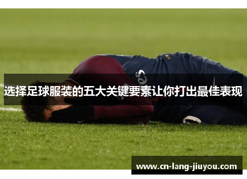 选择足球服装的五大关键要素让你打出最佳表现