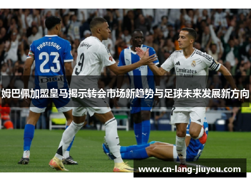 姆巴佩加盟皇马揭示转会市场新趋势与足球未来发展新方向