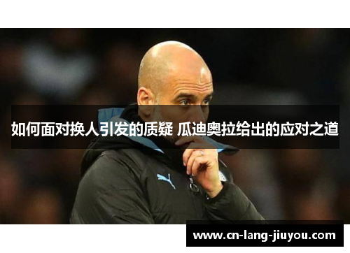 如何面对换人引发的质疑 瓜迪奥拉给出的应对之道