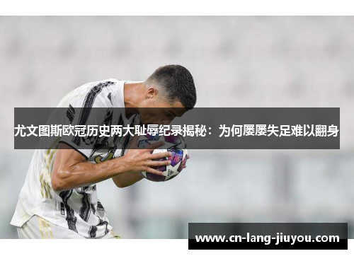 尤文图斯欧冠历史两大耻辱纪录揭秘：为何屡屡失足难以翻身