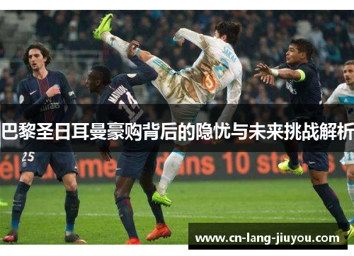 巴黎圣日耳曼豪购背后的隐忧与未来挑战解析