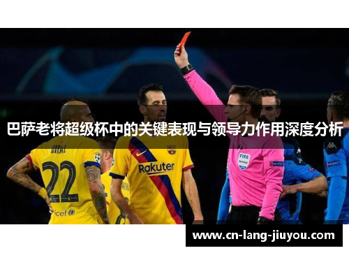 巴萨老将超级杯中的关键表现与领导力作用深度分析