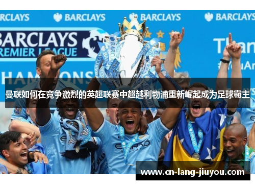 曼联如何在竞争激烈的英超联赛中超越利物浦重新崛起成为足球霸主