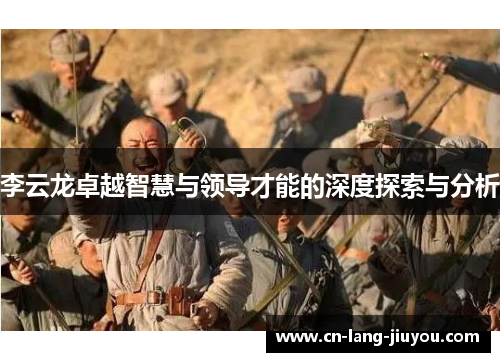 李云龙卓越智慧与领导才能的深度探索与分析 李云龙卓越智慧与领导才能的深度探索与分析