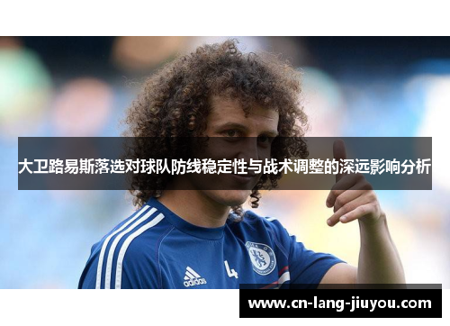 大卫路易斯落选对球队防线稳定性与战术调整的深远影响分析 大卫路易斯落选对球队防线稳定性与战术调整的深远影响分析