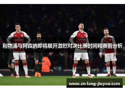 利物浦与阿森纳即将展开激烈对决比赛时间和赛前分析