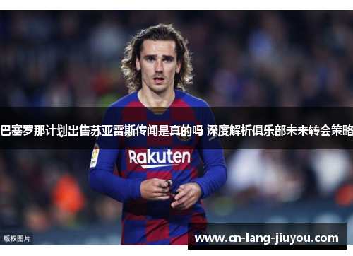 巴塞罗那计划出售苏亚雷斯传闻是真的吗 深度解析俱乐部未来转会策略