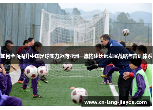 如何全面提升中国足球实力迈向亚洲一流构建长远发展战略与青训体系 如何全面提升中国足球实力迈向亚洲一流构建长远发展战略与青训体系