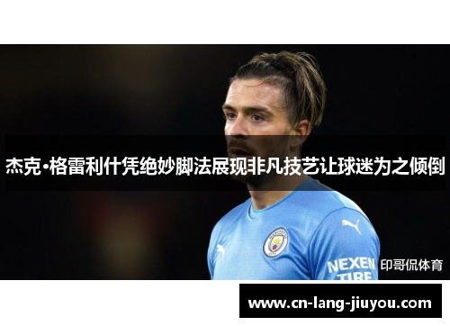 杰克·格雷利什凭绝妙脚法展现非凡技艺让球迷为之倾倒 杰克·格雷利什凭绝妙脚法展现非凡技艺让球迷为之倾倒