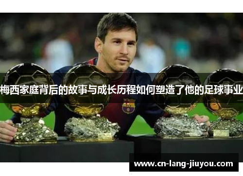 梅西家庭背后的故事与成长历程如何塑造了他的足球事业 梅西家庭背后的故事与成长历程如何塑造了他的足球事业