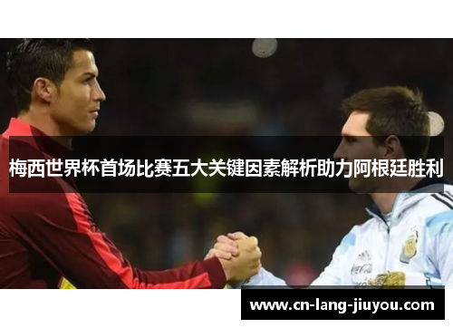 梅西世界杯首场比赛五大关键因素解析助力阿根廷胜利