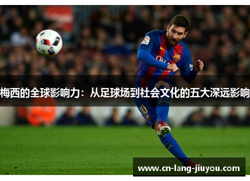 梅西的全球影响力：从足球场到社会文化的五大深远影响