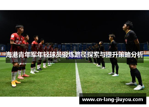 海港青年军年轻球员锻炼路径探索与提升策略分析