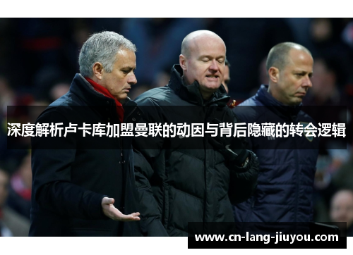 深度解析卢卡库加盟曼联的动因与背后隐藏的转会逻辑