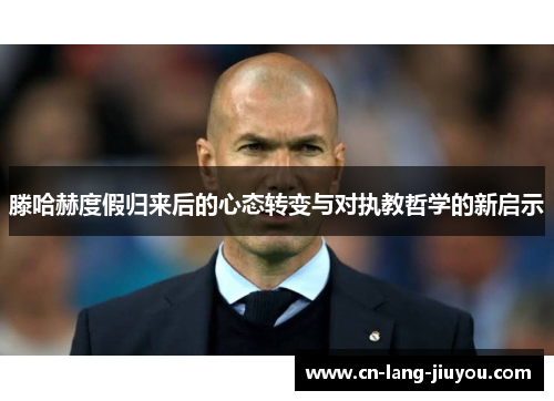 滕哈赫度假归来后的心态转变与对执教哲学的新启示