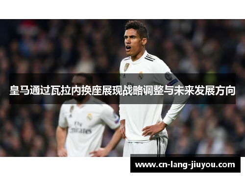 皇马通过瓦拉内换座展现战略调整与未来发展方向 皇马通过瓦拉内换座展现战略调整与未来发展方向