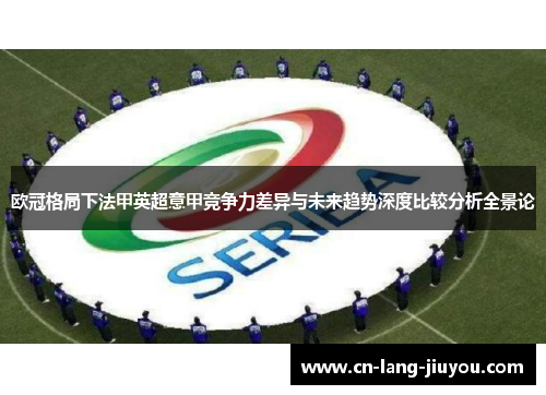 欧冠格局下法甲英超意甲竞争力差异与未来趋势深度比较分析全景论 欧冠格局下法甲英超意甲竞争力差异与未来趋势深度比较分析全景论