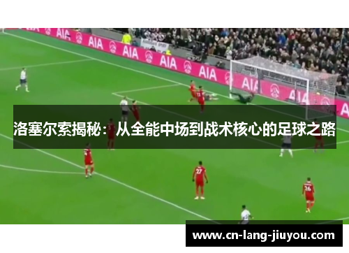 洛塞尔索揭秘:从全能中场到战术核心的足球之路 洛塞尔索揭秘:从全能中场到战术核心的足球之路