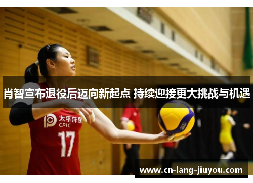 肖智宣布退役后迈向新起点 持续迎接更大挑战与机遇