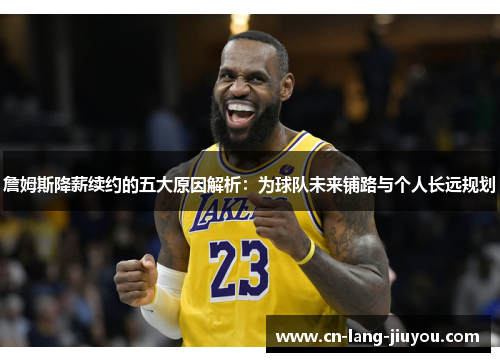 詹姆斯降薪续约的五大原因解析：为球队未来铺路与个人长远规划