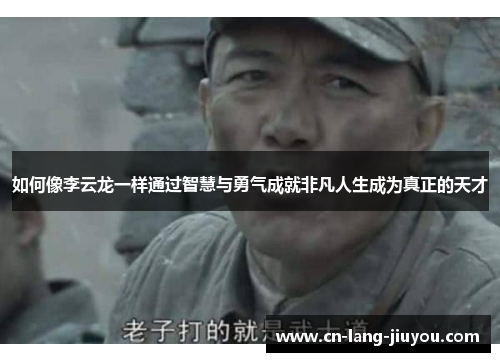 如何像李云龙一样通过智慧与勇气成就非凡人生成为真正的天才