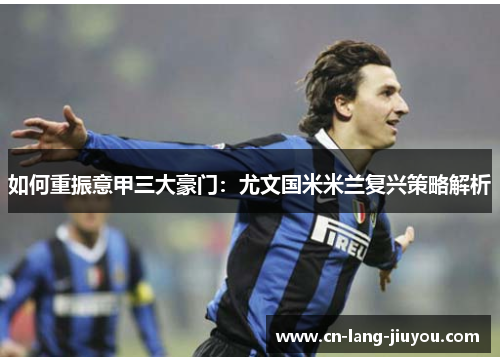 如何重振意甲三大豪门：尤文国米米兰复兴策略解析
