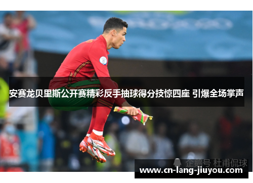 安赛龙贝里斯公开赛精彩反手抽球得分技惊四座 引爆全场掌声