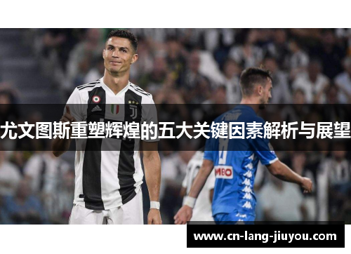 尤文图斯重塑辉煌的五大关键因素解析与展望