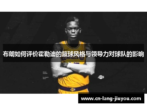 布朗如何评价霍勒迪的篮球风格与领导力对球队的影响 布朗如何评价霍勒迪的篮球风格与领导力对球队的影响