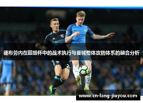 德布劳内在超级杯中的战术执行与曼城整体攻防体系的融合分析 德布劳内在超级杯中的战术执行与曼城整体攻防体系的融合分析