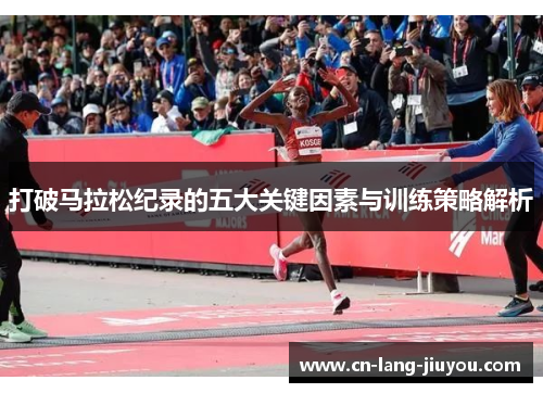 打破马拉松纪录的五大关键因素与训练策略解析 打破马拉松纪录的五大关键因素与训练策略解析