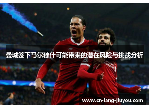 曼城签下马尔穆什可能带来的潜在风险与挑战分析