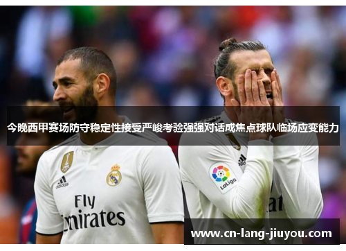今晚西甲赛场防守稳定性接受严峻考验强强对话成焦点球队临场应变能力 今晚西甲赛场防守稳定性接受严峻考验强强对话成焦点球队临场应变能力