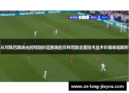 从对阵巴西高光时刻到欧冠赛场的贝林厄姆全面技术战术价值表现解析