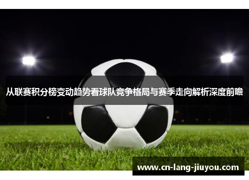 从联赛积分榜变动趋势看球队竞争格局与赛季走向解析深度前瞻