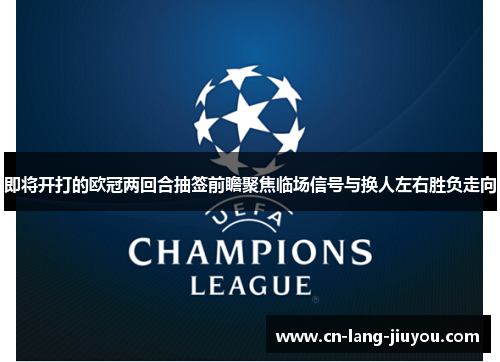 即将开打的欧冠两回合抽签前瞻聚焦临场信号与换人左右胜负走向 即将开打的欧冠两回合抽签前瞻聚焦临场信号与换人左右胜负走向